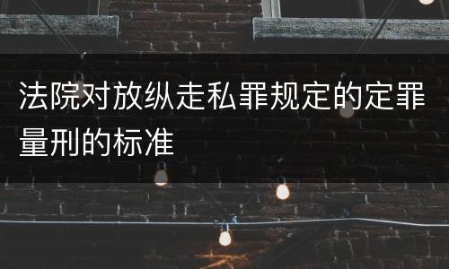 法院对放纵走私罪规定的定罪量刑的标准