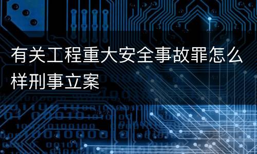 有关工程重大安全事故罪怎么样刑事立案