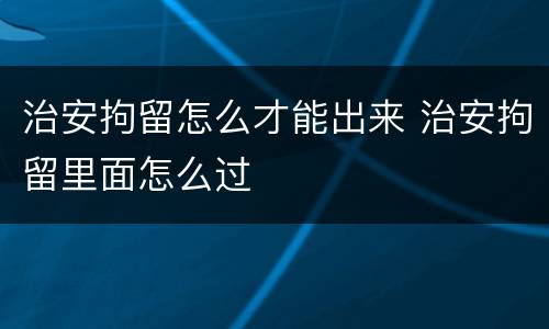 治安拘留怎么才能出来 治安拘留里面怎么过