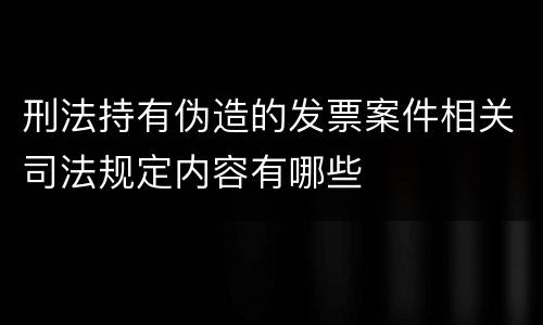 刑法持有伪造的发票案件相关司法规定内容有哪些