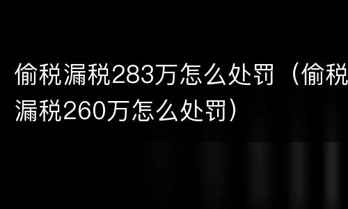 偷税漏税283万怎么处罚（偷税漏税260万怎么处罚）