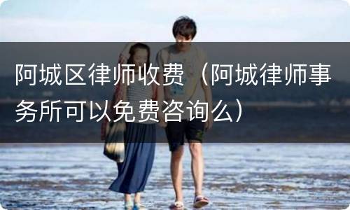 阿城区律师收费（阿城律师事务所可以免费咨询么）