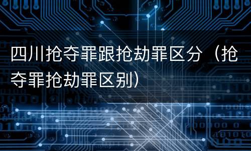 四川抢夺罪跟抢劫罪区分（抢夺罪抢劫罪区别）