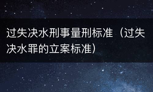 过失决水刑事量刑标准（过失决水罪的立案标准）