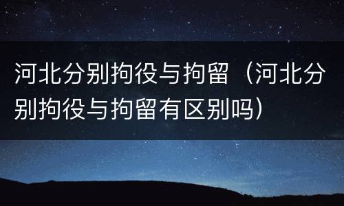河北分别拘役与拘留（河北分别拘役与拘留有区别吗）