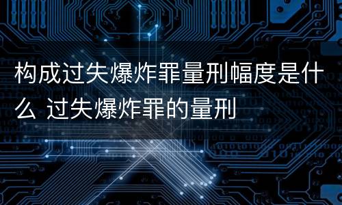 构成过失爆炸罪量刑幅度是什么 过失爆炸罪的量刑