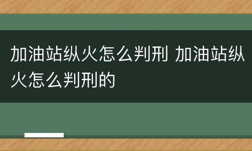 加油站纵火怎么判刑 加油站纵火怎么判刑的