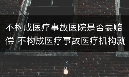 不构成医疗事故医院是否要赔偿 不构成医疗事故医疗机构就不承担赔偿责任吗