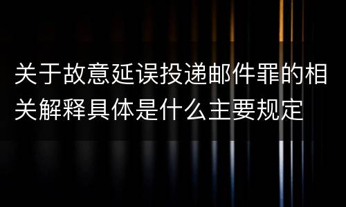关于故意延误投递邮件罪的相关解释具体是什么主要规定