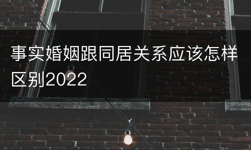 事实婚姻跟同居关系应该怎样区别2022