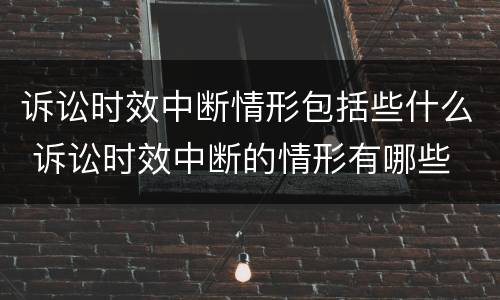 诉讼时效中断情形包括些什么 诉讼时效中断的情形有哪些