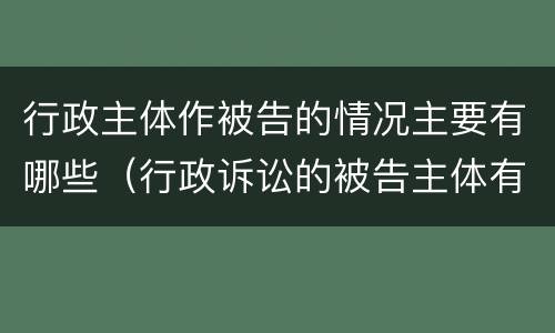 行政主体作被告的情况主要有哪些（行政诉讼的被告主体有哪些）