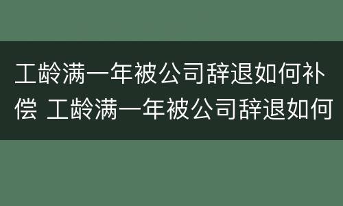工龄满一年被公司辞退如何补偿 工龄满一年被公司辞退如何补偿社保