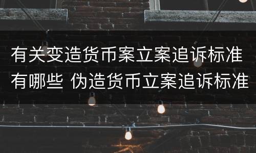 有关变造货币案立案追诉标准有哪些 伪造货币立案追诉标准