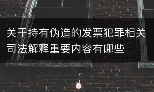 关于持有伪造的发票犯罪相关司法解释重要内容有哪些