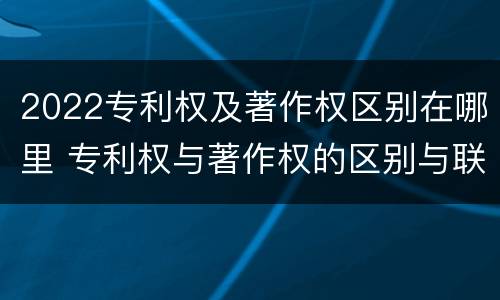 2022专利权及著作权区别在哪里 专利权与著作权的区别与联系