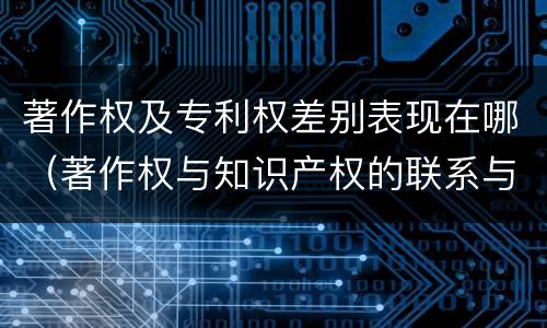著作权及专利权差别表现在哪（著作权与知识产权的联系与区别）