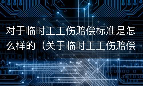 对于临时工工伤赔偿标准是怎么样的（关于临时工工伤赔偿标准）