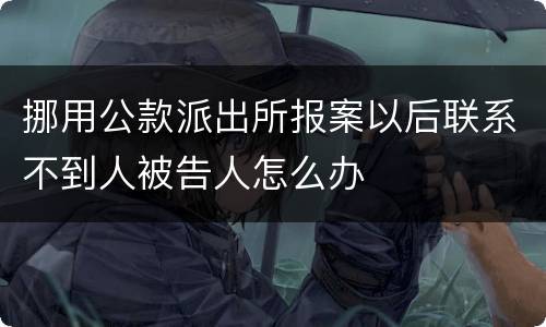挪用公款派出所报案以后联系不到人被告人怎么办