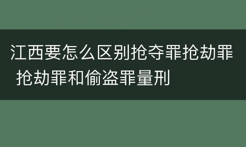 江西要怎么区别抢夺罪抢劫罪 抢劫罪和偷盗罪量刑