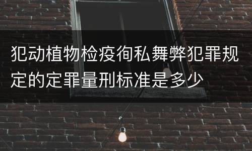 犯动植物检疫徇私舞弊犯罪规定的定罪量刑标准是多少