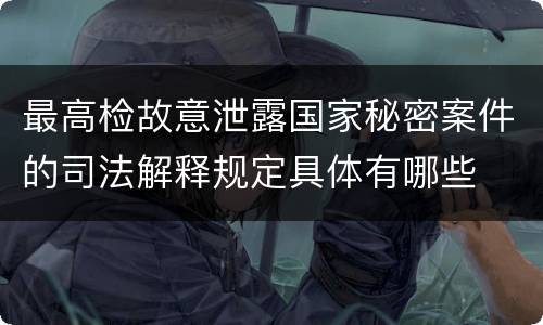 最高检故意泄露国家秘密案件的司法解释规定具体有哪些