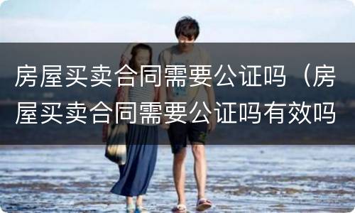 房屋买卖合同需要公证吗（房屋买卖合同需要公证吗有效吗）