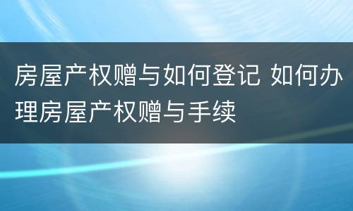 房屋产权赠与如何登记 如何办理房屋产权赠与手续