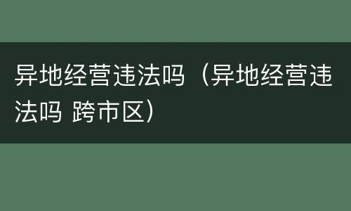 异地经营违法吗（异地经营违法吗 跨市区）