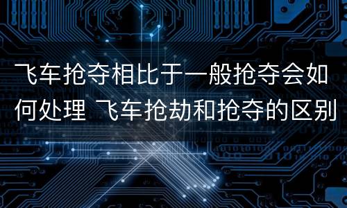 飞车抢夺相比于一般抢夺会如何处理 飞车抢劫和抢夺的区别