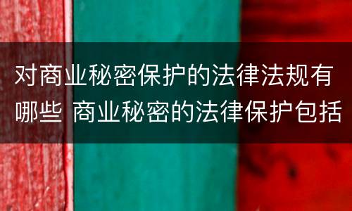 对商业秘密保护的法律法规有哪些 商业秘密的法律保护包括
