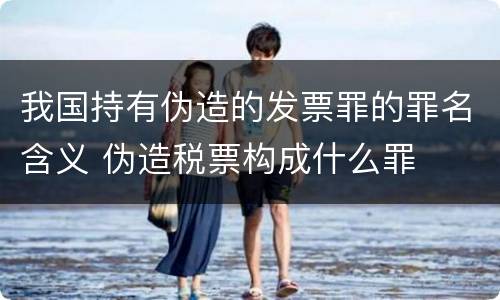我国持有伪造的发票罪的罪名含义 伪造税票构成什么罪