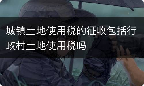城镇土地使用税的征收包括行政村土地使用税吗
