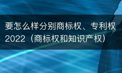 要怎么样分别商标权、专利权2022（商标权和知识产权）