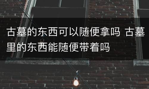 古墓的东西可以随便拿吗 古墓里的东西能随便带着吗