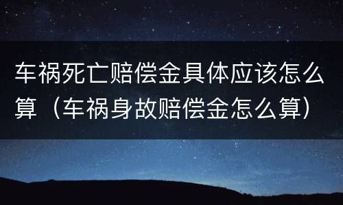 车祸死亡赔偿金具体应该怎么算（车祸身故赔偿金怎么算）