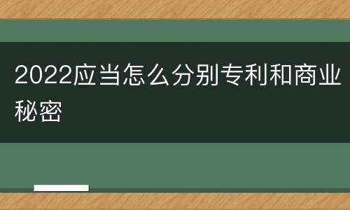 2022应当怎么分别专利和商业秘密