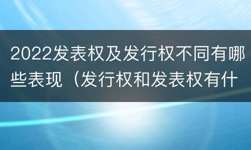 2022发表权及发行权不同有哪些表现（发行权和发表权有什么区别）
