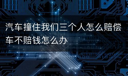 汽车撞住我们三个人怎么赔偿车不赔钱怎么办