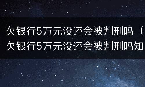 欠银行5万元没还会被判刑吗（欠银行5万元没还会被判刑吗知乎）