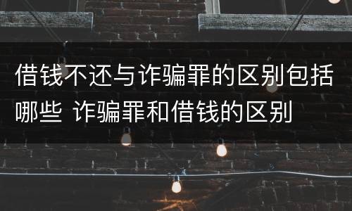 借钱不还与诈骗罪的区别包括哪些 诈骗罪和借钱的区别