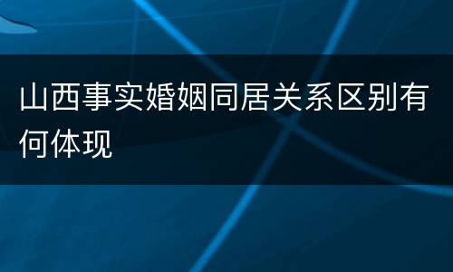 山西事实婚姻同居关系区别有何体现