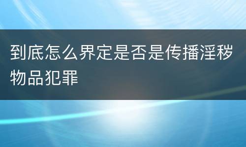 到底怎么界定是否是传播淫秽物品犯罪