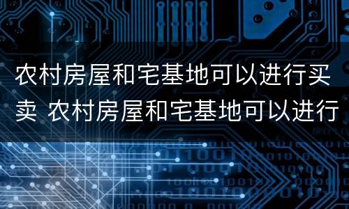农村房屋和宅基地可以进行买卖 农村房屋和宅基地可以进行买卖吗