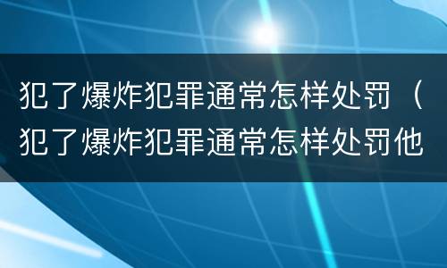 犯了爆炸犯罪通常怎样处罚（犯了爆炸犯罪通常怎样处罚他）