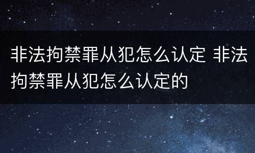 非法拘禁罪从犯怎么认定 非法拘禁罪从犯怎么认定的