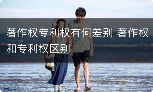 著作权专利权有何差别 著作权和专利权区别