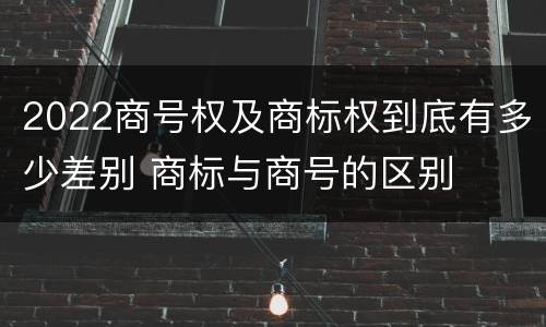 2022商号权及商标权到底有多少差别 商标与商号的区别