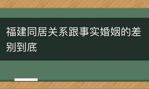 福建同居关系跟事实婚姻的差别到底