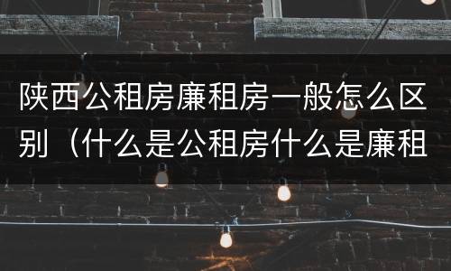 陕西公租房廉租房一般怎么区别（什么是公租房什么是廉租房）